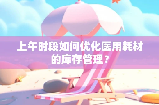 上午时段如何优化医用耗材的库存管理？