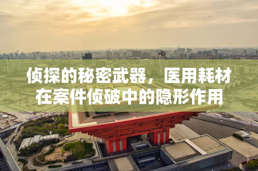 侦探的秘密武器，医用耗材在案件侦破中的隐形作用