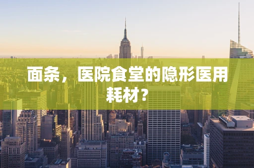 面条，医院食堂的隐形医用耗材？