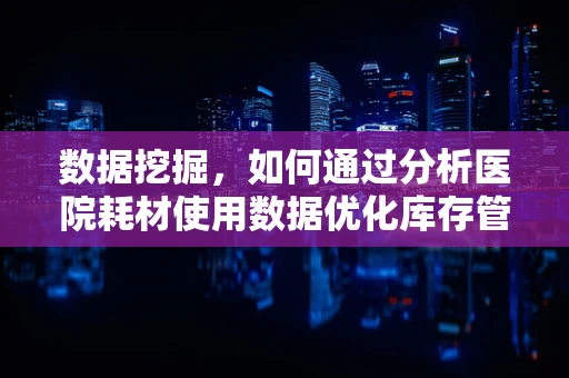 数据挖掘，如何通过分析医院耗材使用数据优化库存管理？