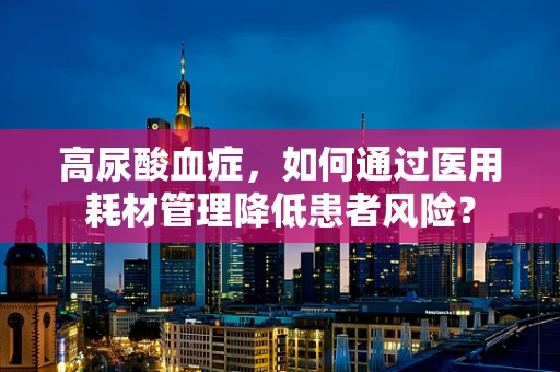 高尿酸血症，如何通过医用耗材管理降低患者风险？