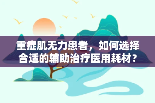 重症肌无力患者，如何选择合适的辅助治疗医用耗材？