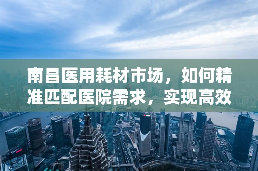 南昌医用耗材市场，如何精准匹配医院需求，实现高效供应？