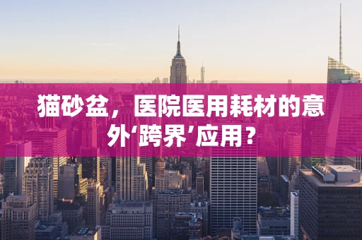 猫砂盆，医院医用耗材的意外‘跨界’应用？