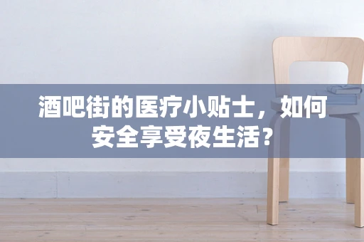 酒吧街的医疗小贴士，如何安全享受夜生活？