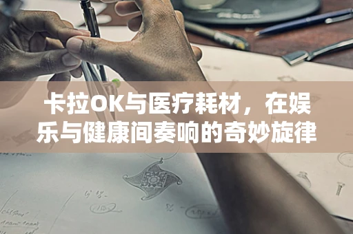 卡拉OK与医疗耗材，在娱乐与健康间奏响的奇妙旋律