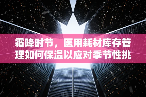 霜降时节，医用耗材库存管理如何保温以应对季节性挑战？