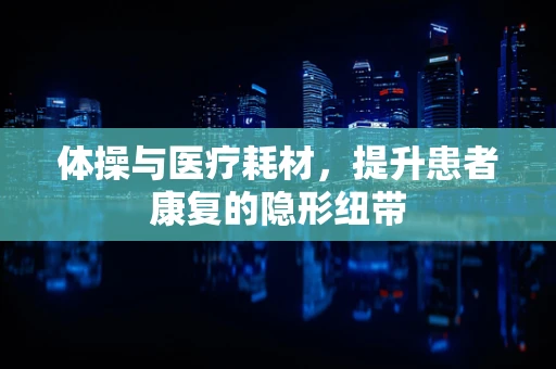 体操与医疗耗材，提升患者康复的隐形纽带