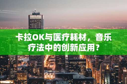 卡拉OK与医疗耗材，音乐疗法中的创新应用？