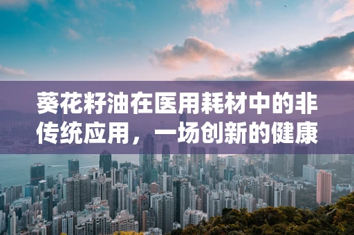 葵花籽油在医用耗材中的非传统应用，一场创新的健康守护