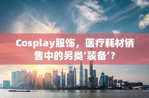 Cosplay服饰，医疗耗材销售中的另类‘装备’？