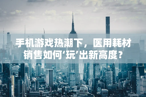 手机游戏热潮下，医用耗材销售如何‘玩’出新高度？
