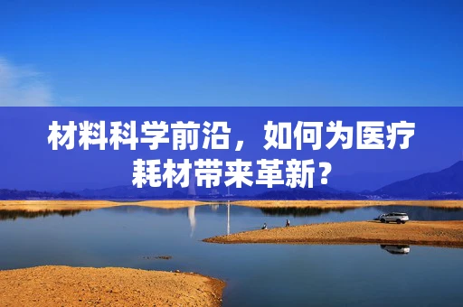 材料科学前沿，如何为医疗耗材带来革新？