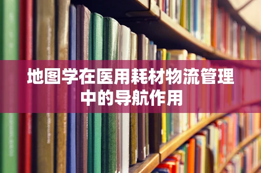 地图学在医用耗材物流管理中的导航作用