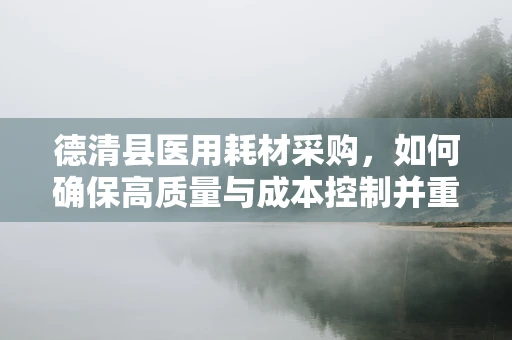 德清县医用耗材采购，如何确保高质量与成本控制并重？