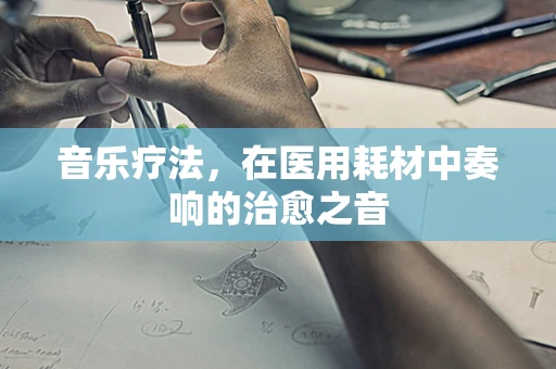 音乐疗法，在医用耗材中奏响的治愈之音