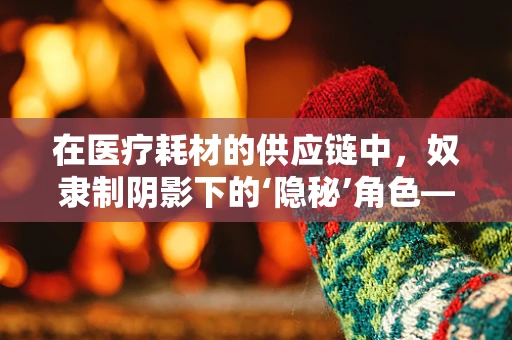 在医疗耗材的供应链中，奴隶制阴影下的‘隐秘’角色——谁在无声中承受代价？