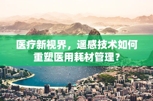 医疗新视界，遥感技术如何重塑医用耗材管理？