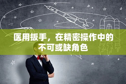 医用扳手，在精密操作中的不可或缺角色