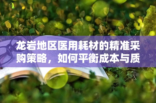 龙岩地区医用耗材的精准采购策略，如何平衡成本与质量？