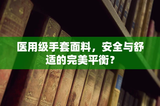 医用级手套面料，安全与舒适的完美平衡？