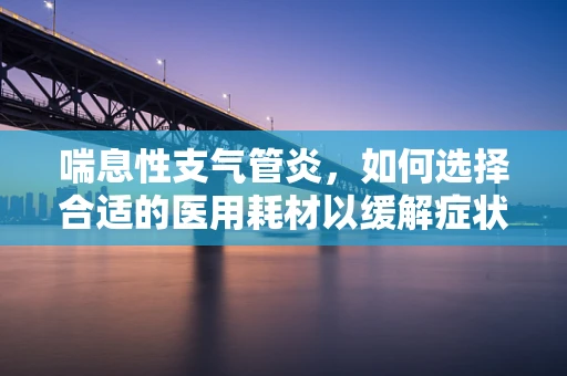 喘息性支气管炎，如何选择合适的医用耗材以缓解症状？