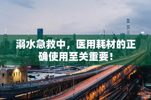 溺水急救中，医用耗材的正确使用至关重要！
