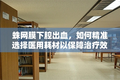 蛛网膜下腔出血，如何精准选择医用耗材以保障治疗效率？