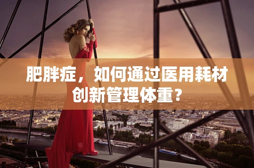 肥胖症，如何通过医用耗材创新管理体重？