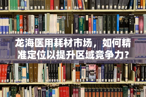 龙海医用耗材市场，如何精准定位以提升区域竞争力？
