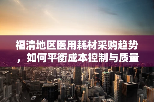 福清地区医用耗材采购趋势，如何平衡成本控制与质量保障？