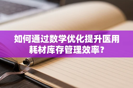 如何通过数学优化提升医用耗材库存管理效率？