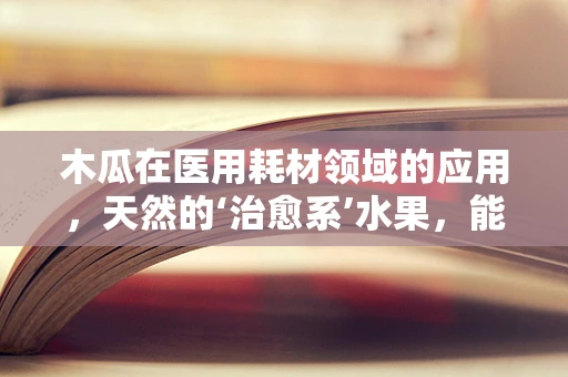 木瓜在医用耗材领域的应用，天然的‘治愈系’水果，能否成为创新医疗工具？
