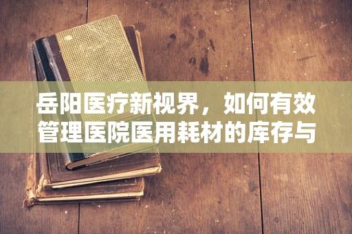岳阳医疗新视界，如何有效管理医院医用耗材的库存与采购？