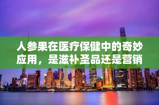 人参果在医疗保健中的奇妙应用，是滋补圣品还是营销噱头？