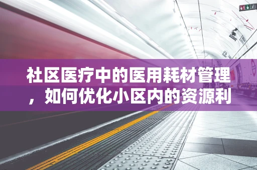 社区医疗中的医用耗材管理，如何优化小区内的资源利用？