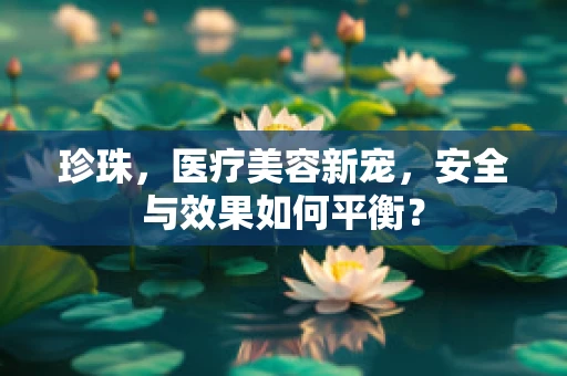 珍珠，医疗美容新宠，安全与效果如何平衡？