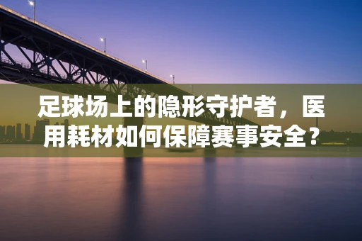 足球场上的隐形守护者，医用耗材如何保障赛事安全？