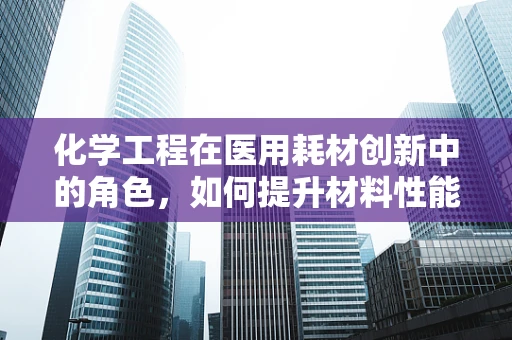 化学工程在医用耗材创新中的角色，如何提升材料性能与安全性？