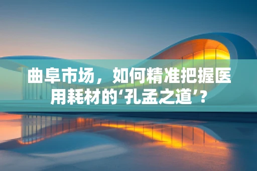 曲阜市场，如何精准把握医用耗材的‘孔孟之道’？