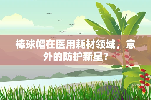 棒球帽在医用耗材领域，意外的防护新星？