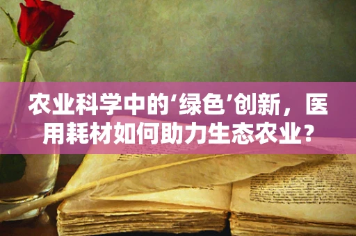 农业科学中的‘绿色’创新，医用耗材如何助力生态农业？