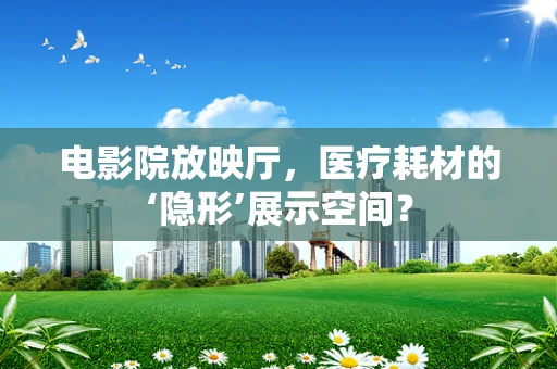 电影院放映厅，医疗耗材的‘隐形’展示空间？