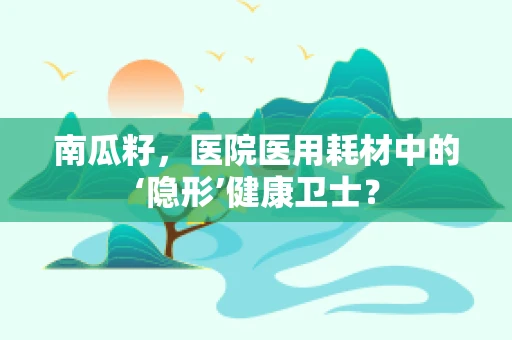 南瓜籽，医院医用耗材中的‘隐形’健康卫士？