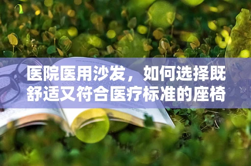 医院医用沙发，如何选择既舒适又符合医疗标准的座椅？