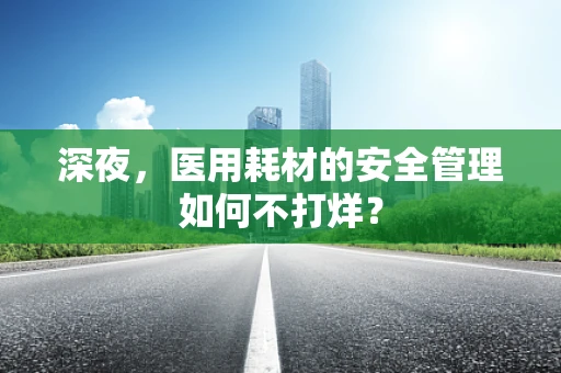 深夜，医用耗材的安全管理如何不打烊？