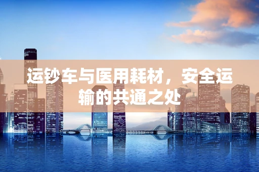 运钞车与医用耗材，安全运输的共通之处