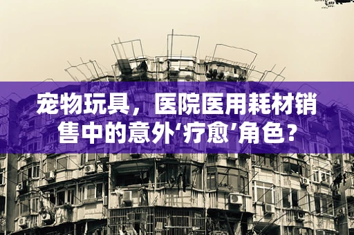 宠物玩具，医院医用耗材销售中的意外‘疗愈’角色？