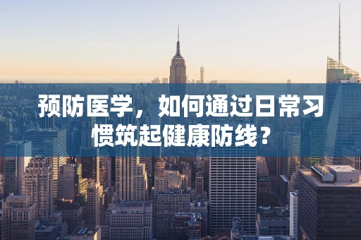 预防医学，如何通过日常习惯筑起健康防线？