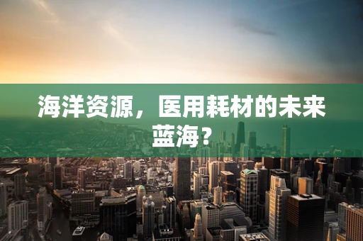 海洋资源，医用耗材的未来蓝海？